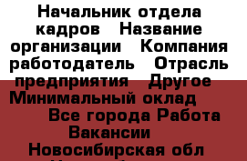 Начальник отдела кадров › Название организации ­ Компания-работодатель › Отрасль предприятия ­ Другое › Минимальный оклад ­ 27 000 - Все города Работа » Вакансии   . Новосибирская обл.,Новосибирск г.